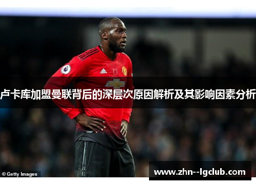 卢卡库加盟曼联背后的深层次原因解析及其影响因素分析