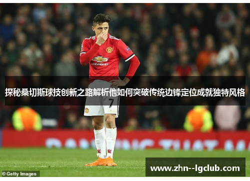 探秘桑切斯球技创新之路解析他如何突破传统边锋定位成就独特风格