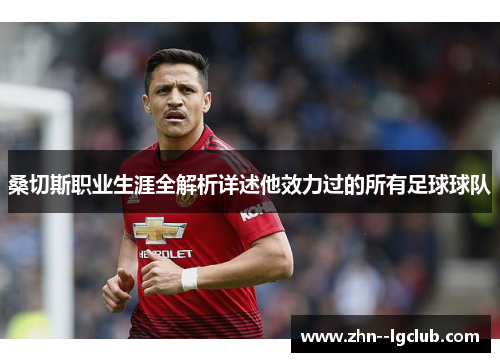 桑切斯职业生涯全解析详述他效力过的所有足球球队