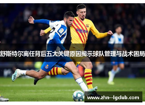 舒斯特尔离任背后五大关键原因揭示球队管理与战术困局