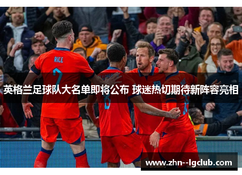 英格兰足球队大名单即将公布 球迷热切期待新阵容亮相 英格兰足球队大名单即将公布 球迷热切期待新阵容亮相
