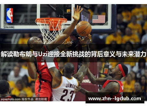 解读勒布朗与Uzi迎接全新挑战的背后意义与未来潜力 解读勒布朗与Uzi迎接全新挑战的背后意义与未来潜力