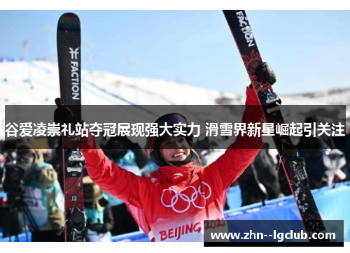 谷爱凌崇礼站夺冠展现强大实力 滑雪界新星崛起引关注 谷爱凌崇礼站夺冠展现强大实力 滑雪界新星崛起引关注