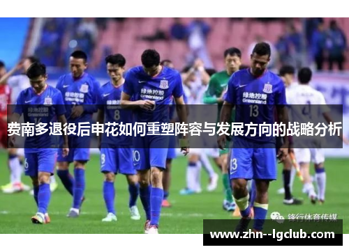 费南多退役后申花如何重塑阵容与发展方向的战略分析 费南多退役后申花如何重塑阵容与发展方向的战略分析