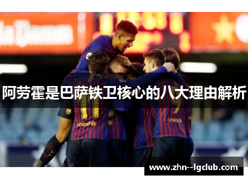阿劳霍是巴萨铁卫核心的八大理由解析 阿劳霍是巴萨铁卫核心的八大理由解析