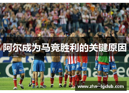 阿尔成为马竞胜利的关键原因 阿尔成为马竞胜利的关键原因