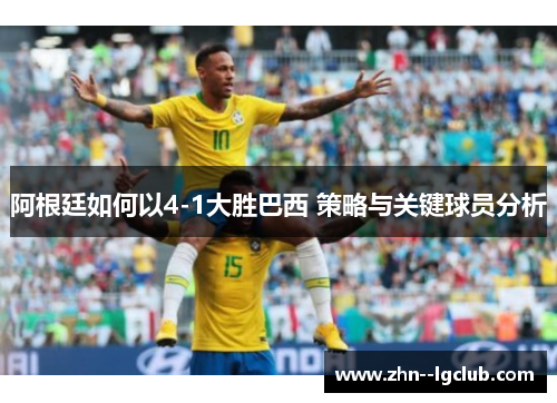 阿根廷如何以4-1大胜巴西 策略与关键球员分析