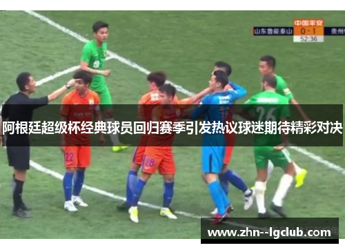 阿根廷超级杯经典球员回归赛季引发热议球迷期待精彩对决 阿根廷超级杯经典球员回归赛季引发热议球迷期待精彩对决