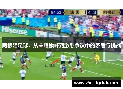 阿根廷足球:从荣耀巅峰到激烈争议中的矛盾与挑战 阿根廷足球:从荣耀巅峰到激烈争议中的矛盾与挑战