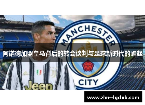 阿诺德加盟皇马背后的转会谈判与足球新时代的崛起