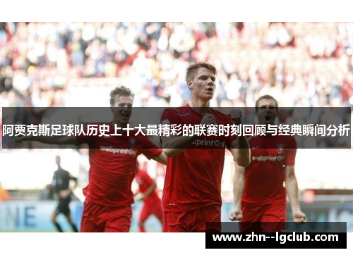 阿贾克斯足球队历史上十大最精彩的联赛时刻回顾与经典瞬间分析