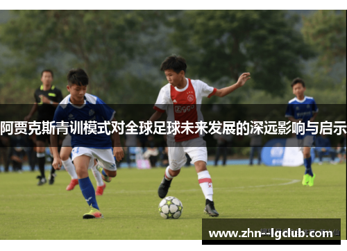 阿贾克斯青训模式对全球足球未来发展的深远影响与启示 阿贾克斯青训模式对全球足球未来发展的深远影响与启示