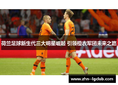 荷兰足球新生代三大明星崛起 引领橙衣军团未来之路