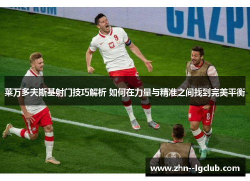 莱万多夫斯基射门技巧解析 如何在力量与精准之间找到完美平衡 莱万多夫斯基射门技巧解析 如何在力量与精准之间找到完美平衡