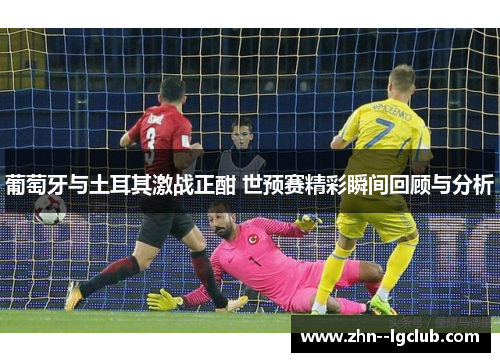 葡萄牙与土耳其激战正酣 世预赛精彩瞬间回顾与分析 葡萄牙与土耳其激战正酣 世预赛精彩瞬间回顾与分析