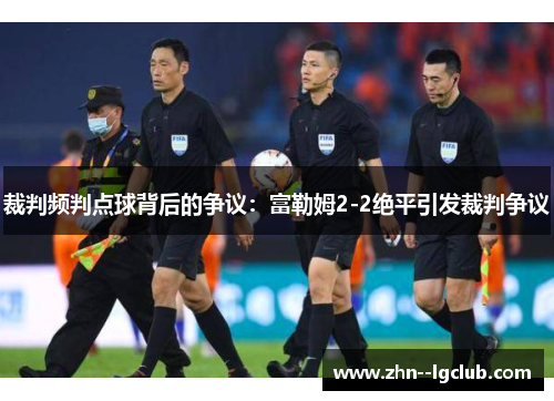 裁判频判点球背后的争议：富勒姆2-2绝平引发裁判争议