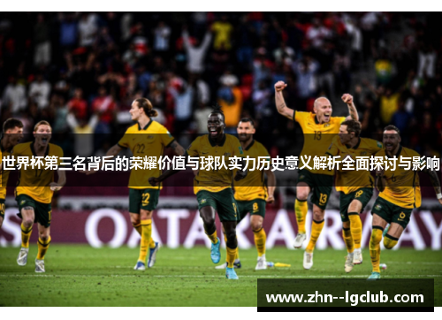 世界杯第三名背后的荣耀价值与球队实力历史意义解析全面探讨与影响 世界杯第三名背后的荣耀价值与球队实力历史意义解析全面探讨与影响
