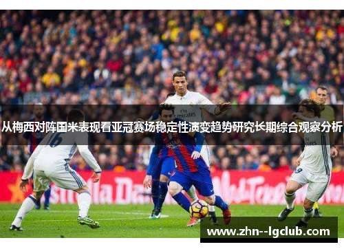 从梅西对阵国米表现看亚冠赛场稳定性演变趋势研究长期综合观察分析 从梅西对阵国米表现看亚冠赛场稳定性演变趋势研究长期综合观察分析