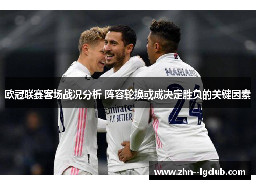 欧冠联赛客场战况分析 阵容轮换或成决定胜负的关键因素 欧冠联赛客场战况分析 阵容轮换或成决定胜负的关键因素