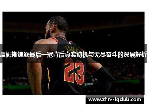 詹姆斯追逐最后一冠背后真实动机与无尽奋斗的深层解析