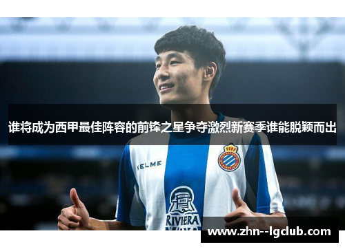 谁将成为西甲最佳阵容的前锋之星争夺激烈新赛季谁能脱颖而出