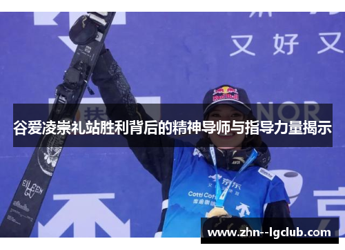 谷爱凌崇礼站胜利背后的精神导师与指导力量揭示 谷爱凌崇礼站胜利背后的精神导师与指导力量揭示