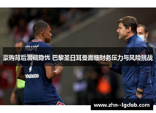 豪购背后潜藏隐忧 巴黎圣日耳曼面临财务压力与风险挑战 豪购背后潜藏隐忧 巴黎圣日耳曼面临财务压力与风险挑战