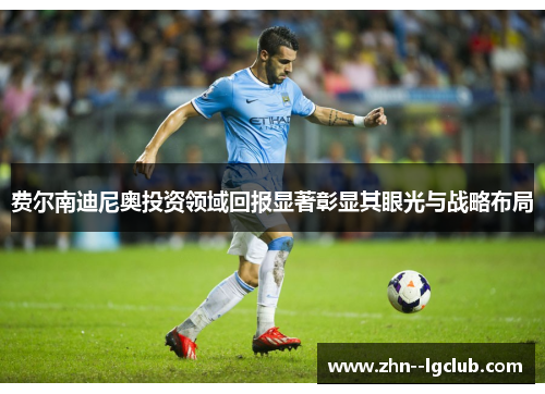 费尔南迪尼奥投资领域回报显著彰显其眼光与战略布局 费尔南迪尼奥投资领域回报显著彰显其眼光与战略布局