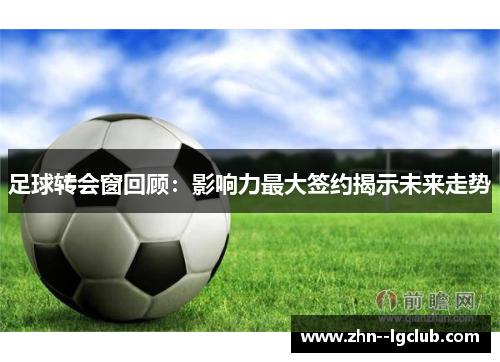 足球转会窗回顾：影响力最大签约揭示未来走势