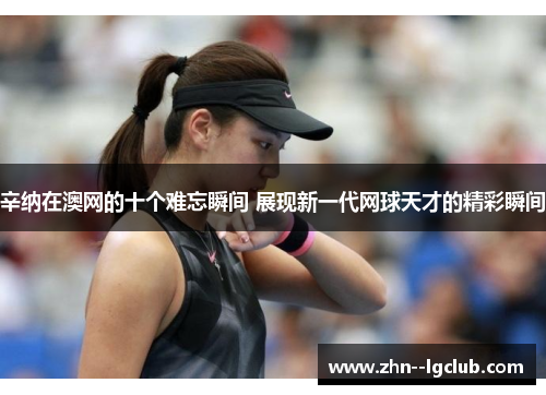 辛纳在澳网的十个难忘瞬间 展现新一代网球天才的精彩瞬间 辛纳在澳网的十个难忘瞬间 展现新一代网球天才的精彩瞬间