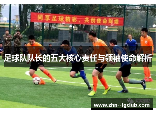 足球队队长的五大核心责任与领袖使命解析 足球队队长的五大核心责任与领袖使命解析