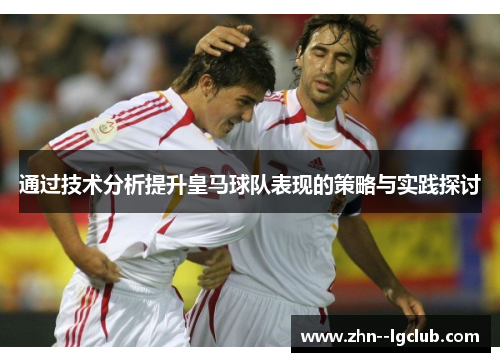 通过技术分析提升皇马球队表现的策略与实践探讨