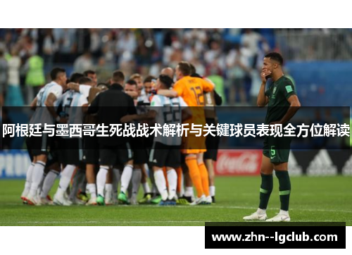 阿根廷与墨西哥生死战战术解析与关键球员表现全方位解读 阿根廷与墨西哥生死战战术解析与关键球员表现全方位解读