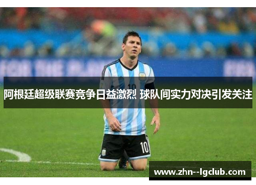 阿根廷超级联赛竞争日益激烈 球队间实力对决引发关注 阿根廷超级联赛竞争日益激烈 球队间实力对决引发关注