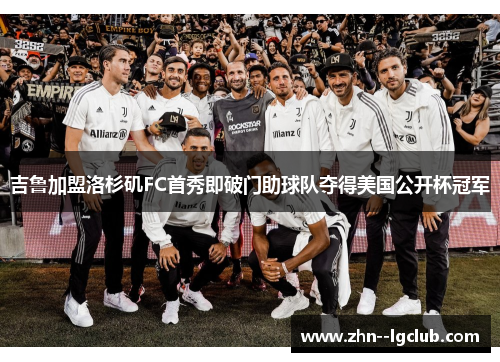 吉鲁加盟洛杉矶FC首秀即破门助球队夺得美国公开杯冠军