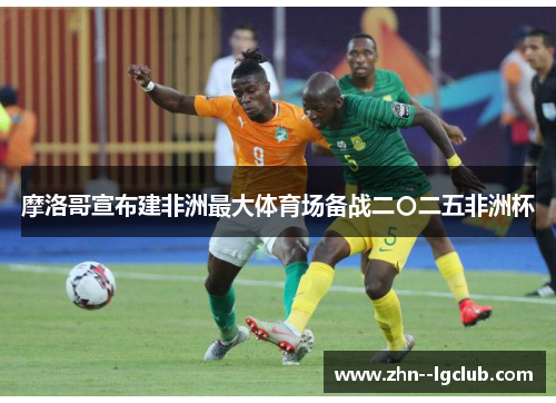 摩洛哥宣布建非洲最大体育场备战二〇二五非洲杯