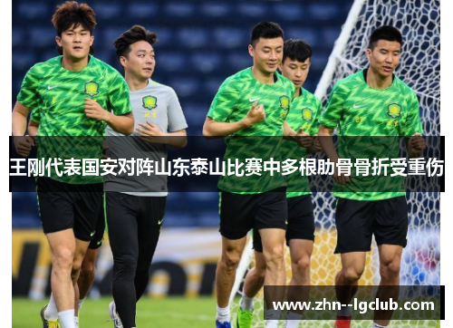 王刚代表国安对阵山东泰山比赛中多根肋骨骨折受重伤