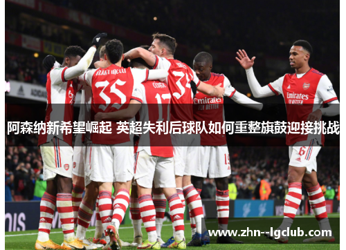 阿森纳新希望崛起 英超失利后球队如何重整旗鼓迎接挑战