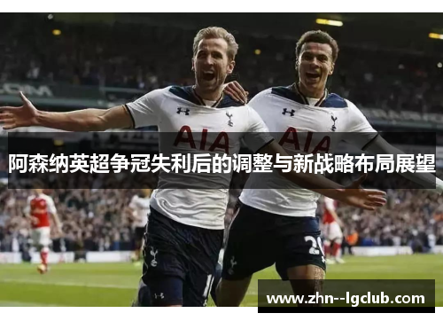 阿森纳英超争冠失利后的调整与新战略布局展望