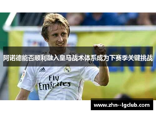 阿诺德能否顺利融入皇马战术体系成为下赛季关键挑战