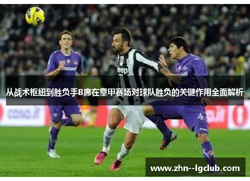 从战术枢纽到胜负手B席在意甲赛场对球队胜负的关键作用全面解析 从战术枢纽到胜负手B席在意甲赛场对球队胜负的关键作用全面解析