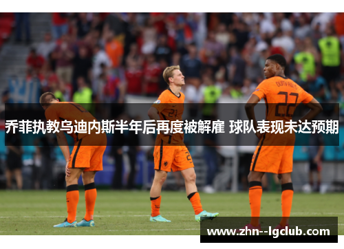 乔菲执教乌迪内斯半年后再度被解雇 球队表现未达预期 乔菲执教乌迪内斯半年后再度被解雇 球队表现未达预期