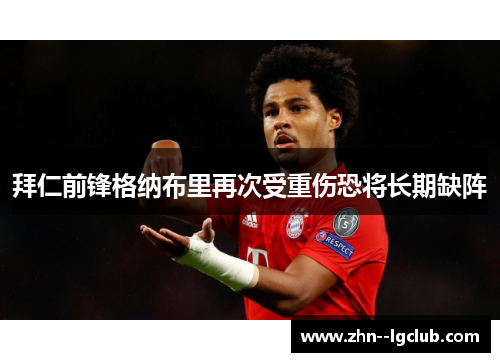 拜仁前锋格纳布里再次受重伤恐将长期缺阵 拜仁前锋格纳布里再次受重伤恐将长期缺阵