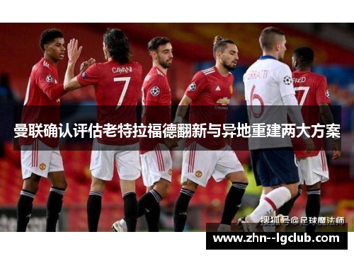 曼联确认评估老特拉福德翻新与异地重建两大方案 曼联确认评估老特拉福德翻新与异地重建两大方案