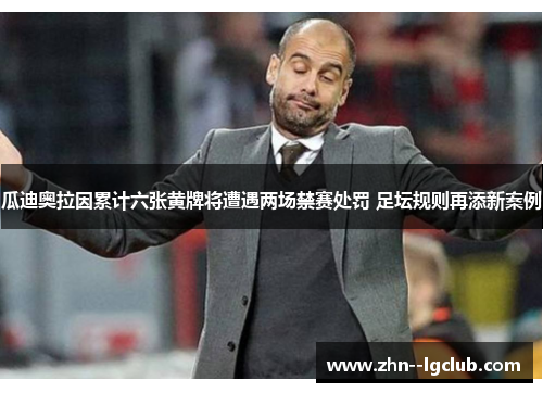 瓜迪奥拉因累计六张黄牌将遭遇两场禁赛处罚 足坛规则再添新案例 瓜迪奥拉因累计六张黄牌将遭遇两场禁赛处罚 足坛规则再添新案例